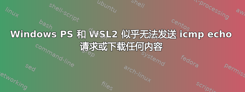 Windows PS 和 WSL2 似乎无法发送 icmp echo 请求或下载任何内容