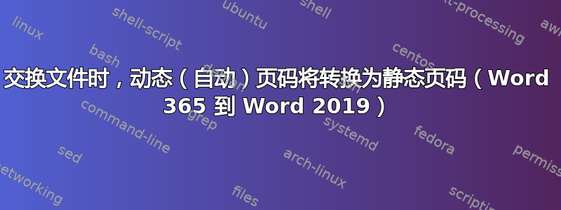 交换文件时，动态（自动）页码将转换为静态页码（Word 365 到 Word 2019）