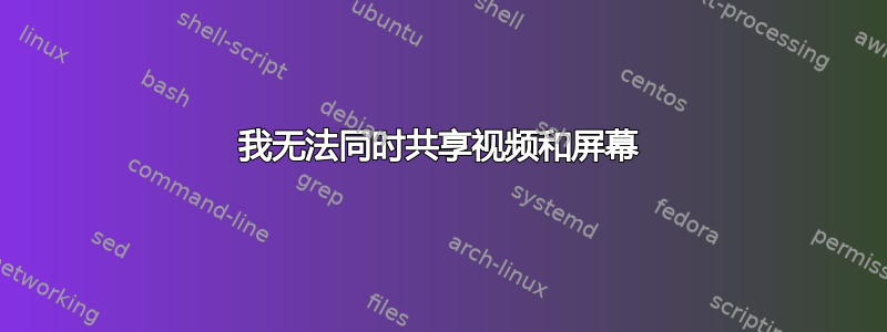 我无法同时共享视频和屏幕