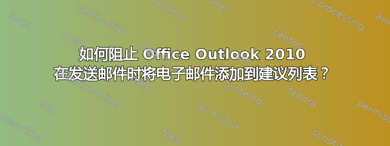 如何阻止 Office Outlook 2010 在发送邮件时将电子邮件添加到建议列表？