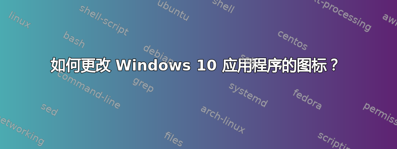 如何更改 Windows 10 应用程序的图标？