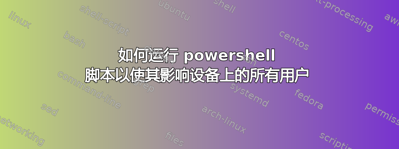 如何运行 powershell 脚本以使其影响设备上的所有用户