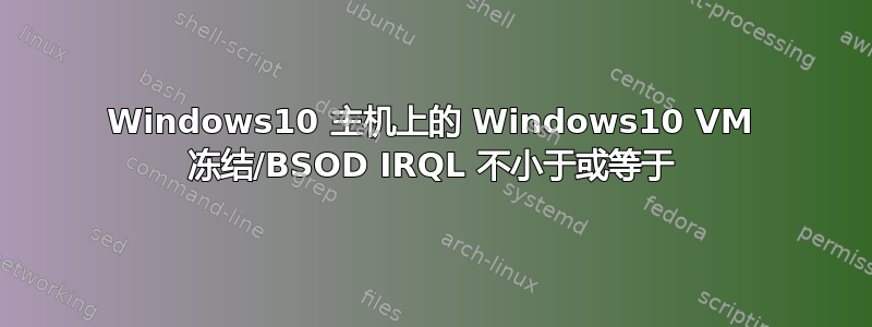 Windows10 主机上的 Windows10 VM 冻结/BSOD IRQL 不小于或等于