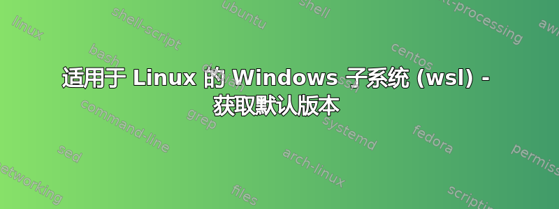 适用于 Linux 的 Windows 子系统 (wsl) - 获取默认版本