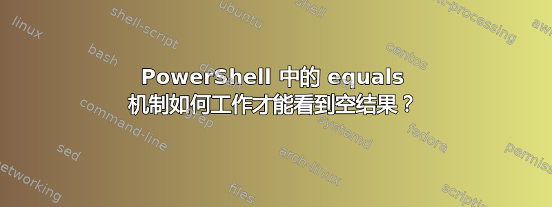 PowerShell 中的 equals 机制如何工作才能看到空结果？