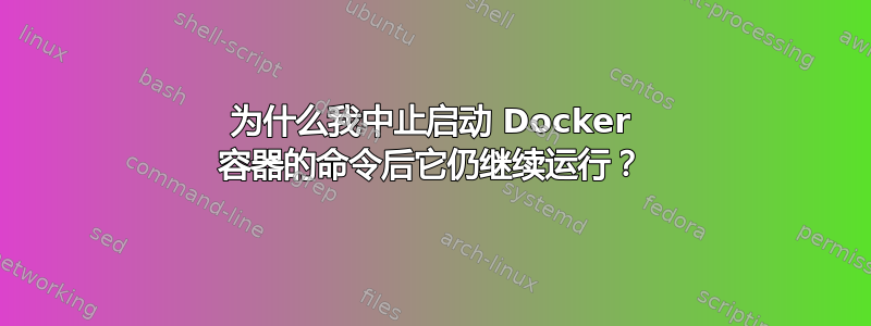 为什么我中止启动 Docker 容器的命令后它仍继续运行？