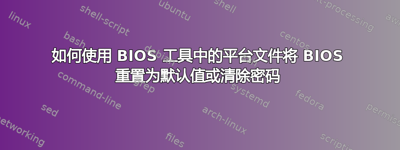 如何使用 BIOS 工具中的平台文件将 BIOS 重置为默认值或清除密码