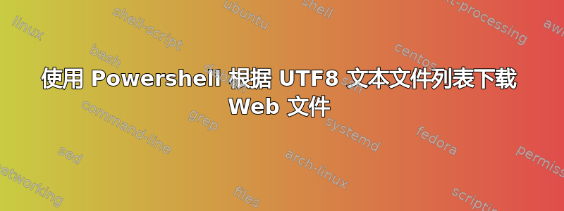 使用 Powershell 根据 UTF8 文本文件列表下载 Web 文件