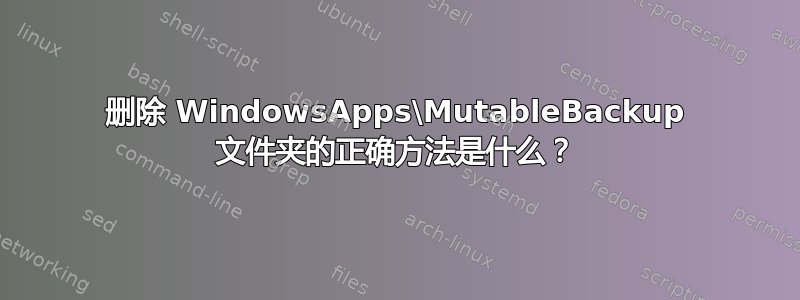 删除 WindowsApps\MutableBackup 文件夹的正确方法是什么？