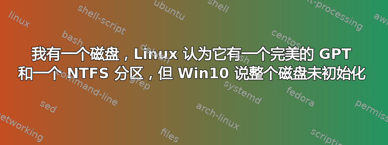 我有一个磁盘，Linux 认为它有一个完美的 GPT 和一个 NTFS 分区，但 Win10 说整个磁盘未初始化