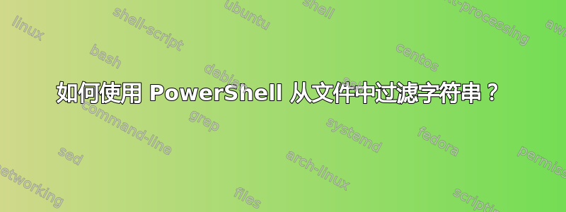 如何使用 PowerShell 从文件中过滤字符串？