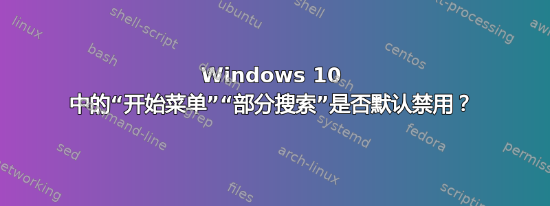 Windows 10 中的“开始菜单”“部分搜索”是否默认禁用？