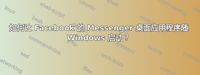 如何让 Facebook 的 Messenger 桌面应用程序随 Windows 启动？