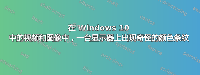 在 Windows 10 中的视频和图像中，一台显示器上出现奇怪的颜色条纹