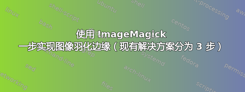 使用 ImageMagick 一步实现图像羽化边缘（现有解决方案分为 3 步）