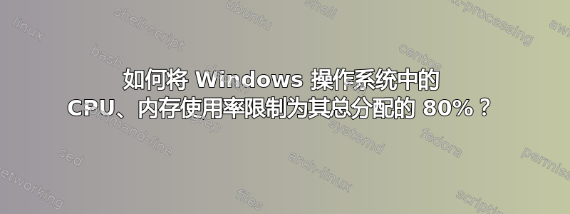 如何将 Windows 操作系统中的 CPU、内存使用率限制为其总分配的 80%？