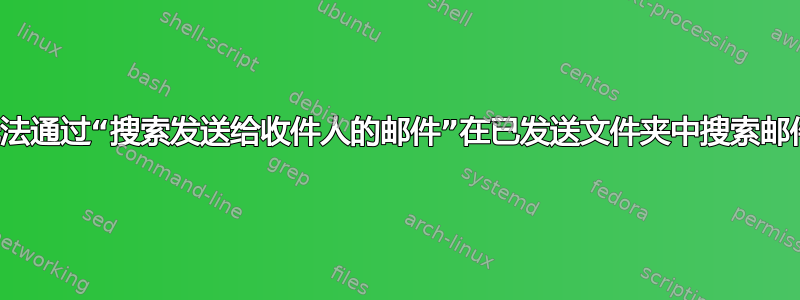 无法通过“搜索发送给收件人的邮件”在已发送文件夹中搜索邮件