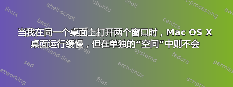 当我在同一个桌面上打开两个窗口时，Mac OS X 桌面运行缓慢，但在单独的“空间”中则不会