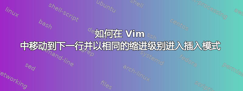 如何在 Vim 中移动到下一行并以相同的缩进级别进入插入模式