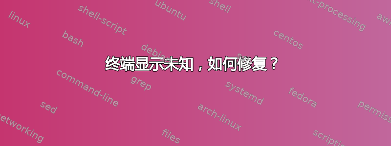 终端显示未知，如何修复？