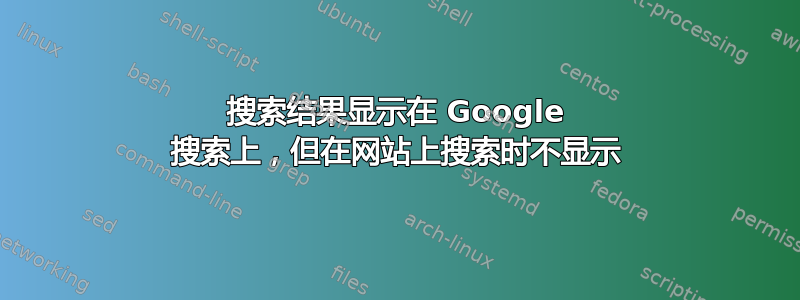 搜索结果显示在 Google 搜索上，但在网站上搜索时不显示