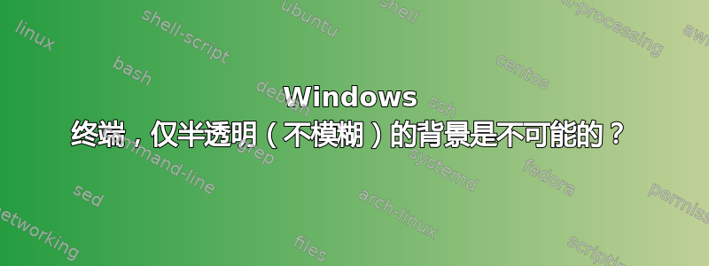 Windows 终端，仅半透明（不模糊）的背景是不可能的？