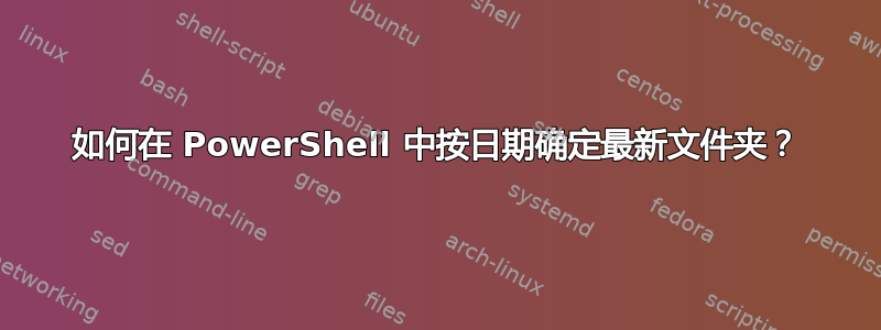 如何在 PowerShell 中按日期确定最新文件夹？