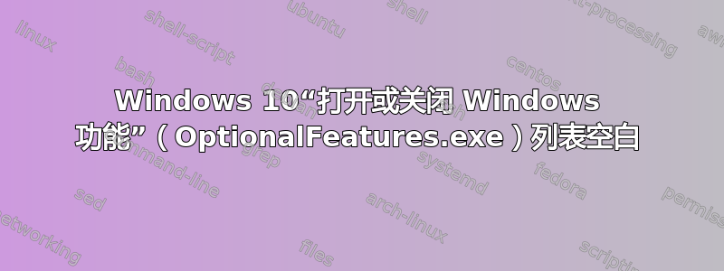 Windows 10“打开或关闭 Windows 功能”（OptionalFeatures.exe）列表空白