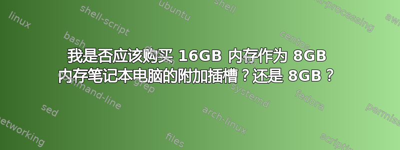 我是否应该购买 16GB 内存作为 8GB 内存笔记本电脑的附加插槽？还是 8GB？