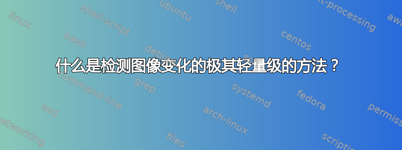 什么是检测图像变化的极其轻量级的方法？