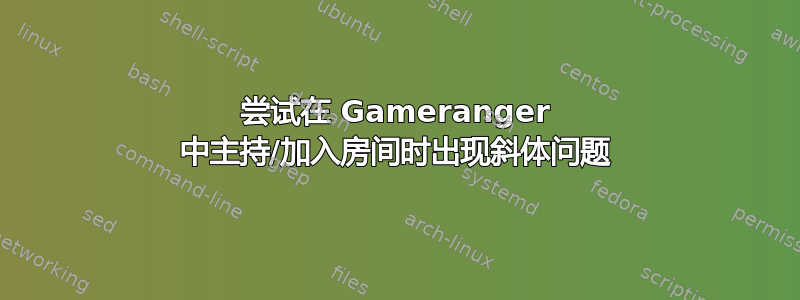 尝试在 Gameranger 中主持/加入房间时出现斜体问题