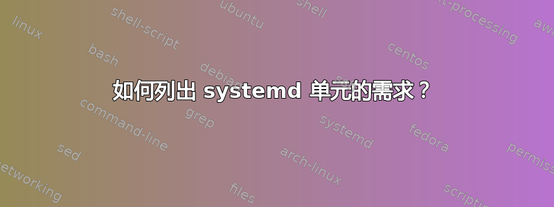 如何列出 systemd 单元的需求？