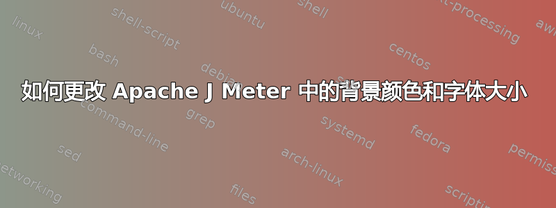 如何更改 Apache J Meter 中的背景颜色和字体大小