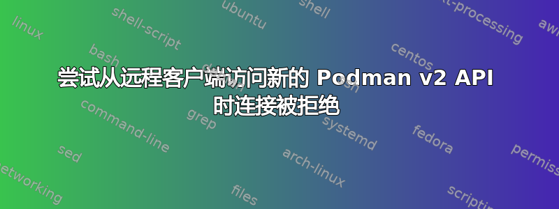 尝试从远程客户端访问新的 Podman v2 API 时连接被拒绝