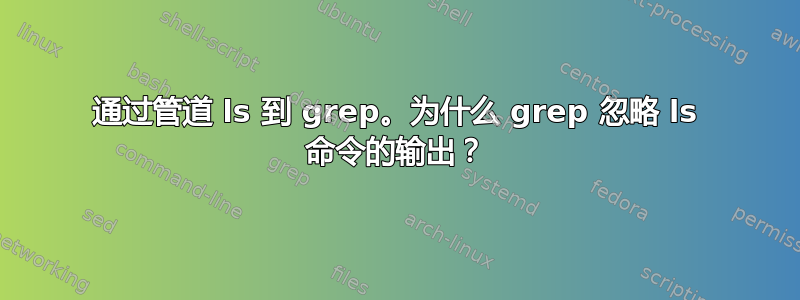 通过管道 ls 到 grep。为什么 grep 忽略 ls 命令的输出？