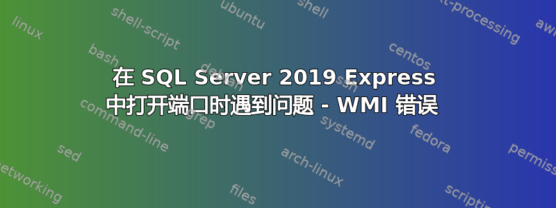 在 SQL Server 2019 Express 中打开端口时遇到问题 - WMI 错误 