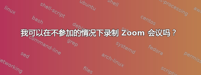 我可以在不参加的情况下录制 Zoom 会议吗？