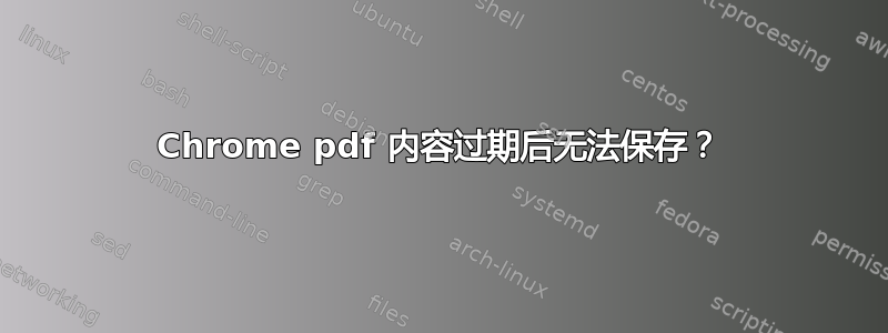 Chrome pdf 内容过期后无法保存？