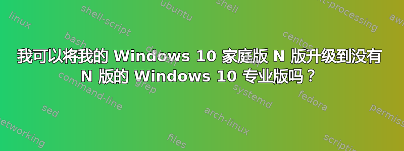 我可以将我的 Windows 10 家庭版 N 版升级到没有 N 版的 Windows 10 专业版吗？