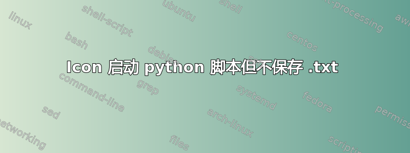 Icon 启动 python 脚本但不保存 .txt