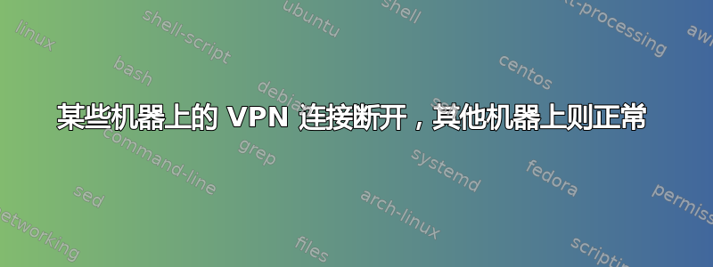 某些机器上的 VPN 连接断开，其他机器上则正常