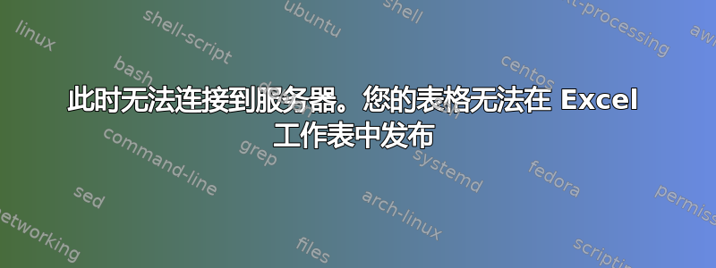 此时无法连接到服务器。您的表格无法在 Excel 工作表中发布