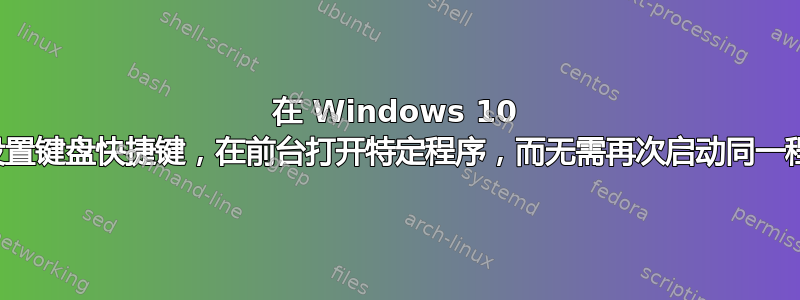 在 Windows 10 中设置键盘快捷键，在前台打开特定程序，而无需再次启动同一程序