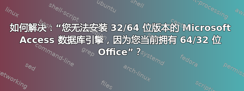 如何解决：“您无法安装 32/64 位版本的 Microsoft Access 数据库引擎，因为您当前拥有 64/32 位 Office”？