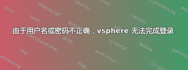 由于用户名或密码不正确，vsphere 无法完成登录