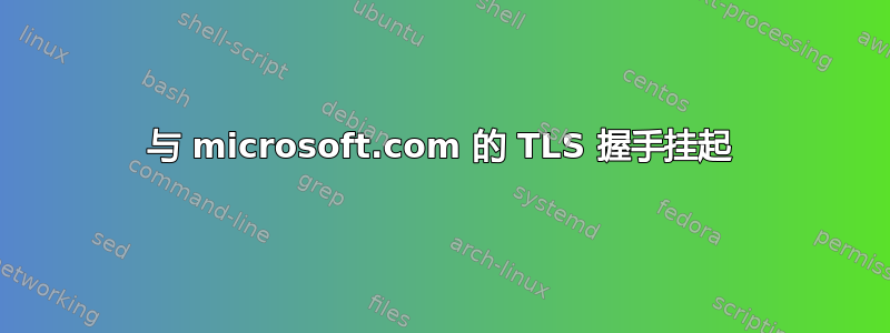 与 microsoft.com 的 TLS 握手挂起