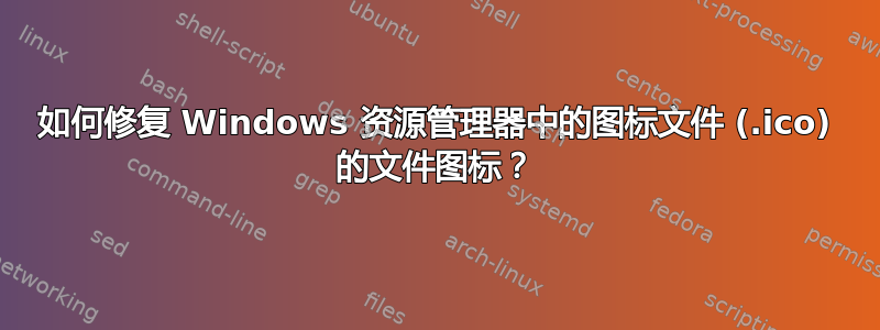 如何修复 Windows 资源管理器中的图标文件 (.ico) 的文件图标？