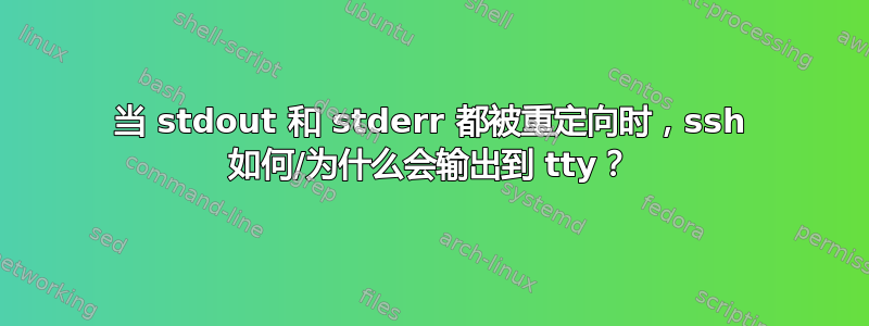 当 stdout 和 stderr 都被重定向时，ssh 如何/为什么会输出到 tty？