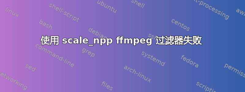 使用 scale_npp ffmpeg 过滤器失败