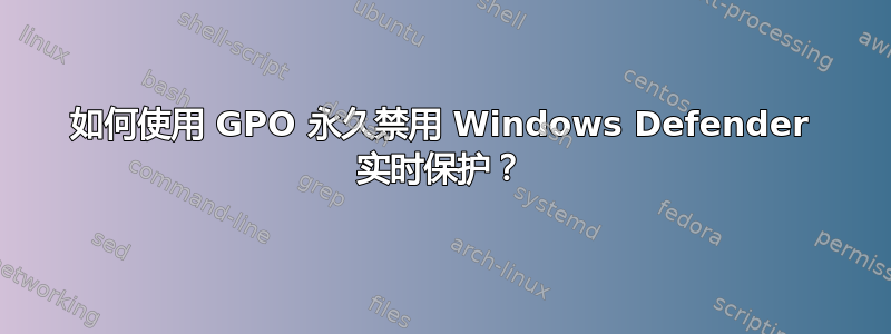 如何使用 GPO 永久禁用 Windows Defender 实时保护？